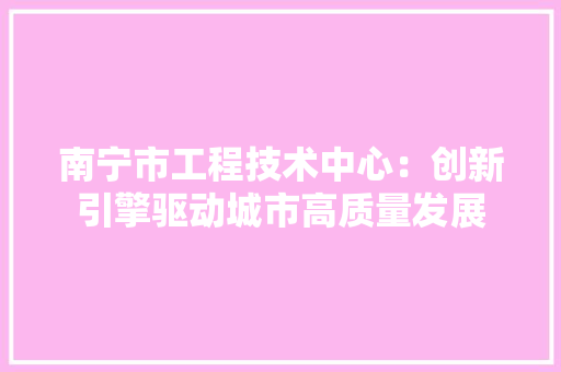 南宁市工程技术中心：创新引擎驱动城市高质量发展 家居装修