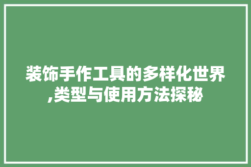 装饰手作工具的多样化世界,类型与使用方法探秘 中式风格装饰