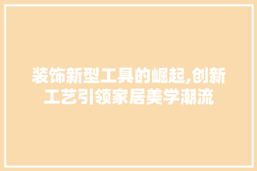 装饰新型工具的崛起,创新工艺引领家居美学潮流