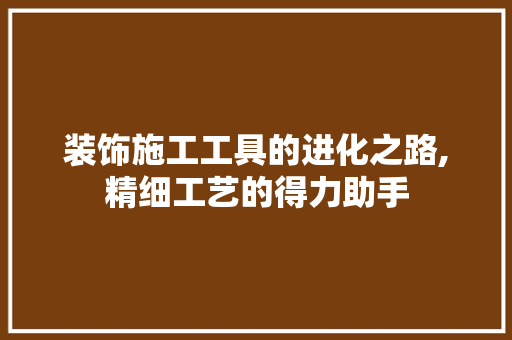 装饰施工工具的进化之路,精细工艺的得力助手 客厅装修