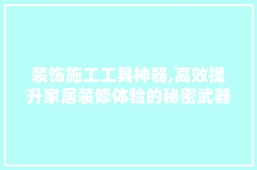 装饰施工工具神器,高效提升家居装修体验的秘密武器 木雕艺术
