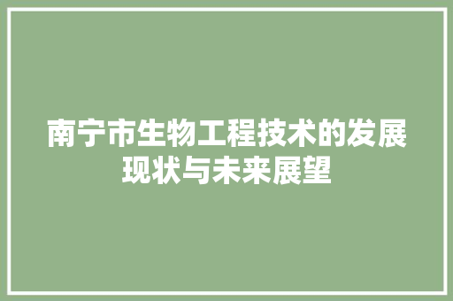 南宁市生物工程技术的发展现状与未来展望 家居装修