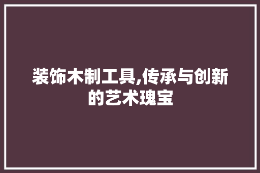 装饰木制工具,传承与创新的艺术瑰宝 地板材料