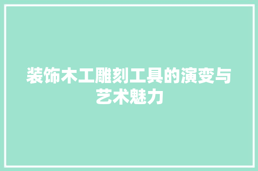 装饰木工雕刻工具的演变与艺术魅力 地板材料