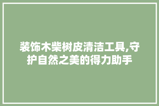 装饰木柴树皮清洁工具,守护自然之美的得力助手 家居装修