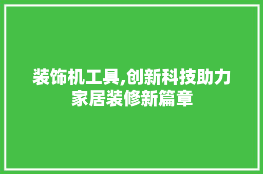 装饰机工具,创新科技助力家居装修新篇章 室内设计