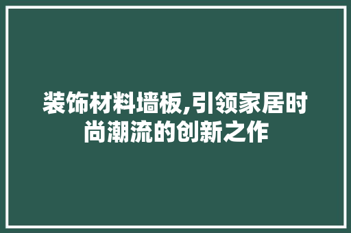装饰材料墙板,引领家居时尚潮流的创新之作 现代风格装饰