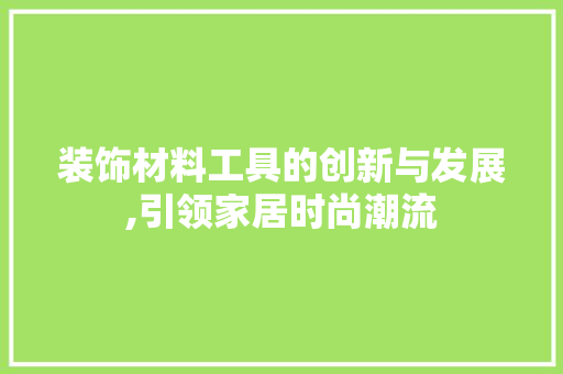 装饰材料工具的创新与发展,引领家居时尚潮流 中式风格装饰