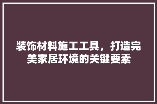 装饰材料施工工具，打造完美家居环境的关键要素 中式风格装饰