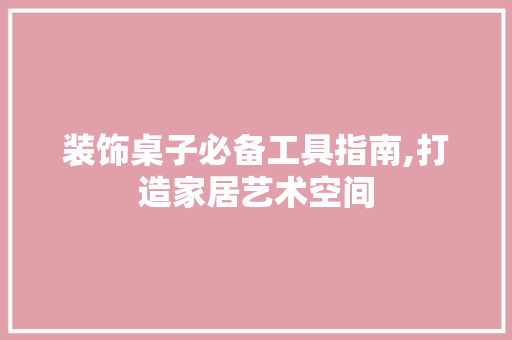 装饰桌子必备工具指南,打造家居艺术空间