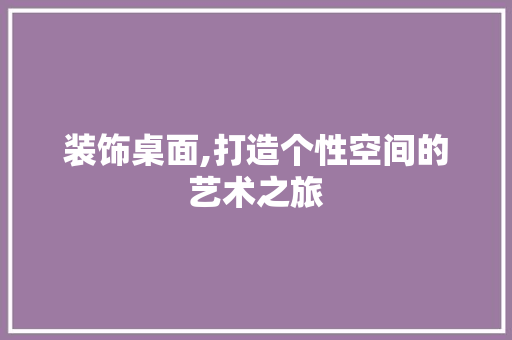 装饰桌面,打造个性空间的艺术之旅 客厅装修