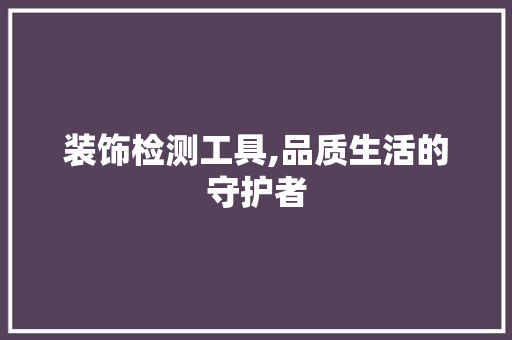 装饰检测工具,品质生活的守护者 卧室装修