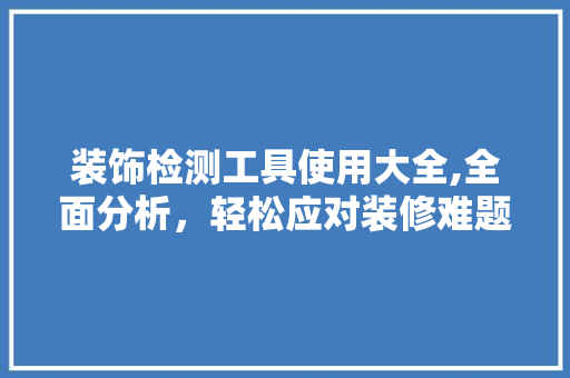 装饰检测工具使用大全,全面分析，轻松应对装修难题