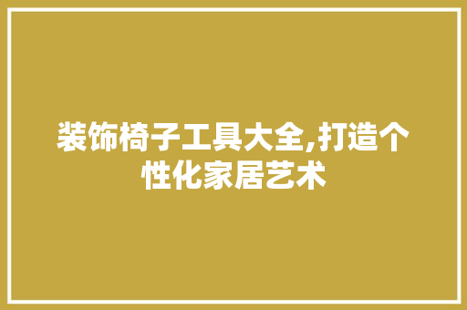 装饰椅子工具大全,打造个性化家居艺术 家居装修
