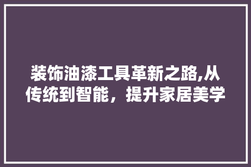 装饰油漆工具革新之路,从传统到智能，提升家居美学体验 室内设计