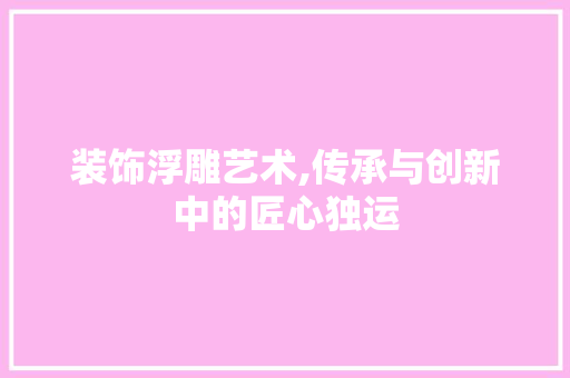 装饰浮雕艺术,传承与创新中的匠心独运 中式风格装饰
