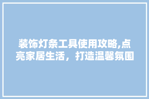 装饰灯条工具使用攻略,点亮家居生活，打造温馨氛围 木雕艺术