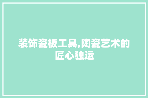 装饰瓷板工具,陶瓷艺术的匠心独运