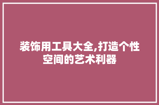 装饰用工具大全,打造个性空间的艺术利器 室内设计