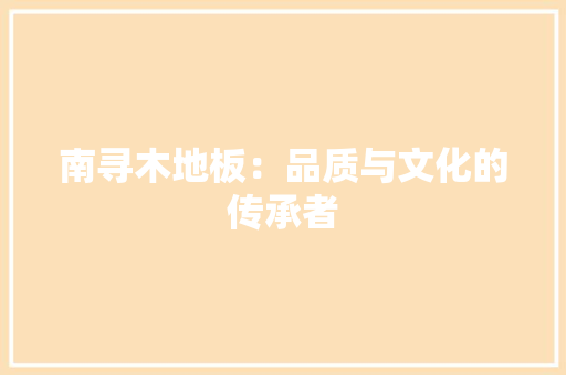 南寻木地板：品质与文化的传承者