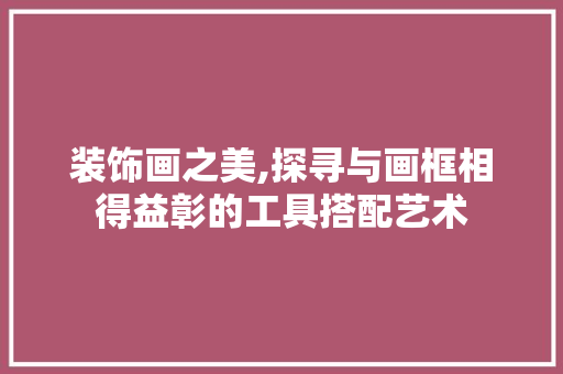 装饰画之美,探寻与画框相得益彰的工具搭配艺术 客厅装修