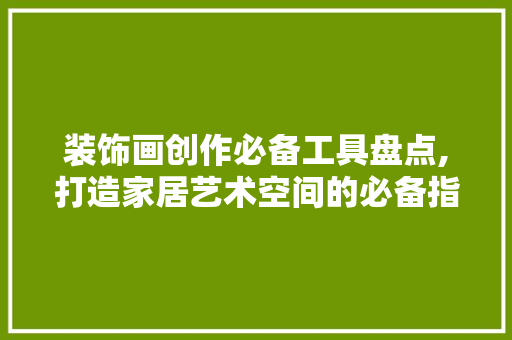 装饰画创作必备工具盘点,打造家居艺术空间的必备指南 木雕艺术