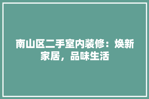 南山区二手室内装修：焕新家居，品味生活 家居装修