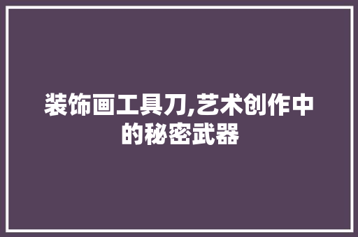 装饰画工具刀,艺术创作中的秘密武器 木雕艺术