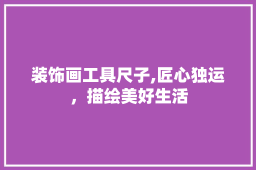 装饰画工具尺子,匠心独运，描绘美好生活 中式风格装饰