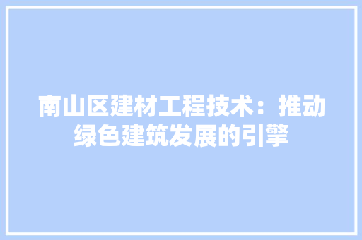 南山区建材工程技术：推动绿色建筑发展的引擎 家居装修