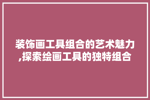 装饰画工具组合的艺术魅力,探索绘画工具的独特组合艺术 中式风格装饰