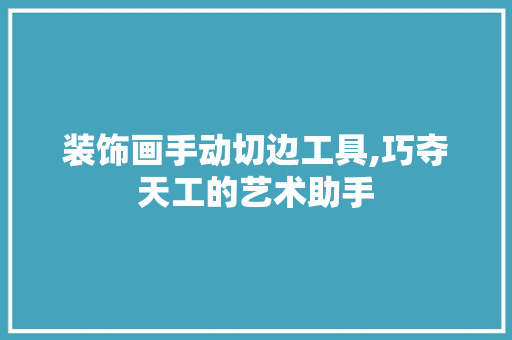 装饰画手动切边工具,巧夺天工的艺术助手 木雕艺术