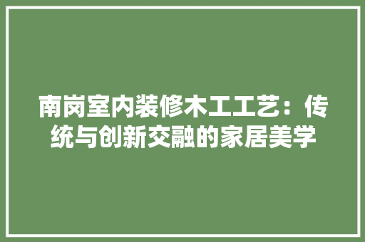 南岗室内装修木工工艺：传统与创新交融的家居美学 家居装修