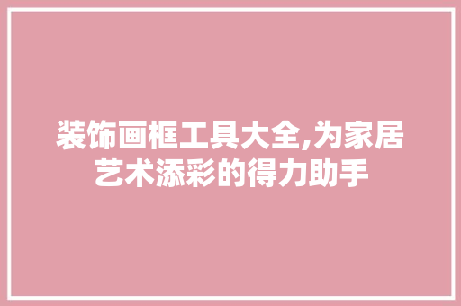 装饰画框工具大全,为家居艺术添彩的得力助手 现代风格装饰