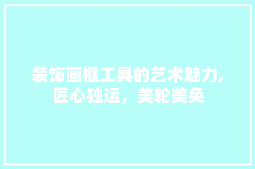 装饰画框工具的艺术魅力,匠心独运，美轮美奂 室内设计