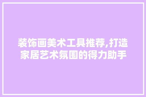 装饰画美术工具推荐,打造家居艺术氛围的得力助手