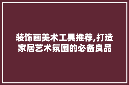 装饰画美术工具推荐,打造家居艺术氛围的必备良品 地板材料
