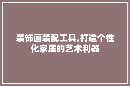装饰画装配工具,打造个性化家居的艺术利器 家居装修
