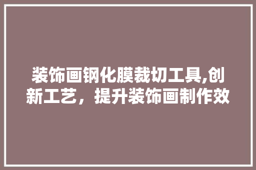 装饰画钢化膜裁切工具,创新工艺，提升装饰画制作效率 中式风格装饰