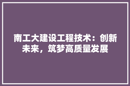 南工大建设工程技术：创新未来，筑梦高质量发展