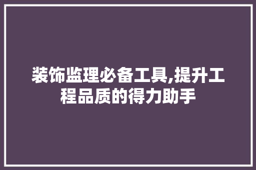 装饰监理必备工具,提升工程品质的得力助手