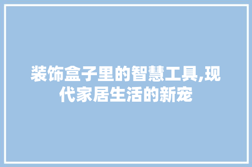装饰盒子里的智慧工具,现代家居生活的新宠 卧室装修