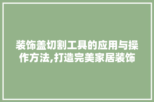 装饰盖切割工具的应用与操作方法,打造完美家居装饰的艺术匠心 现代风格装饰