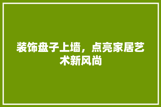 装饰盘子上墙，点亮家居艺术新风尚 家居装修
