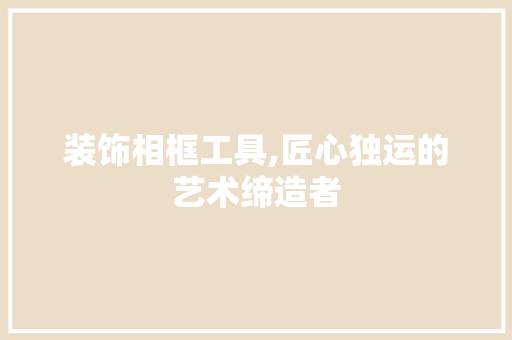 装饰相框工具,匠心独运的艺术缔造者 软装设计