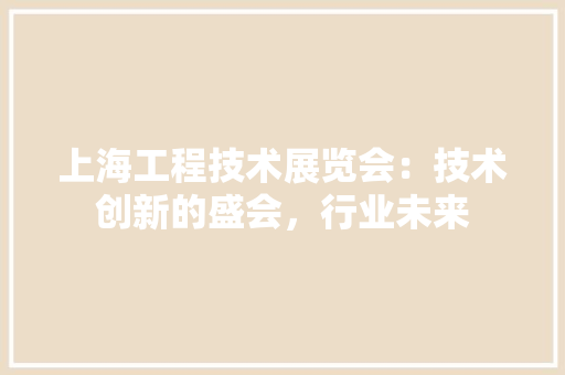 上海工程技术展览会：技术创新的盛会，行业未来 软装设计