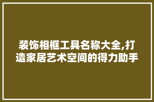 装饰相框工具名称大全,打造家居艺术空间的得力助手 木雕艺术