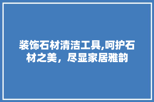 装饰石材清洁工具,呵护石材之美，尽显家居雅韵 地板材料