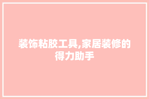 装饰粘胶工具,家居装修的得力助手 中式风格装饰