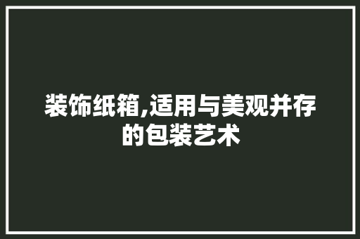 装饰纸箱,适用与美观并存的包装艺术 中式风格装饰